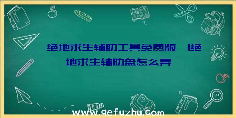 「绝地求生辅助工具免费版」|绝地求生辅助盘怎么弄